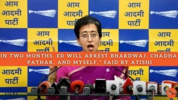 In Two Months, ED Will Arrest Bhardwaj, Chadha, Pathak, and Myself, Said By Atishi